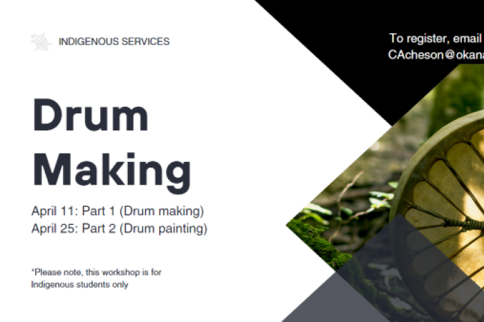 Drum Making poster reads: Drum making, April 11 Pat 1 (Drum making) April 25: Part 2 (drum Painting) Please note this workshop is for indigenous students only to register, email Cassidy at Cachesin@okanagan.bc.ca